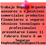 Trabajo Bogotá Urgente asesores o ejecutivos comerciales productos financieros o seguros técnicos tecnologos o profesionales presentarse Lunes 11 Febrero Enero 8 am Seguros