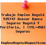 Trabajo Empleo Bogotá 535747 Asesor Banca Seguros Bogotá Y Periferia. | (VVL-450) Seguros