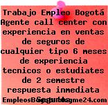 Trabajo Empleo Bogotá Agente call center con experiencia en ventas de seguros de cualquier tipo 6 meses de experiencia tecnicos o estudiates de 2 semestre respuesta inmediata Seguros
