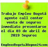 Trabajo Empleo Bogotá agente call center venta de seguros inmediato presentarse el dia 03 de abril de 2019 Seguros