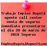 Trabajo Empleo Bogotá agente call center venta de seguros inmediato presentarse el dia 28 de marzo de 2019 Seguros