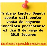 Trabajo Empleo Bogotá agente call center venta de seguros inmediato presentarse el dia 9 de mayo de 2019 Seguros