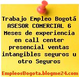 Trabajo Empleo Bogotá ASESOR COMERCIAL 6 Meses de experiencia en call center presencial ventas intangibles seguros u otro Seguros