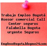 Trabajo Empleo Bogotá Asesor comercial Call Center seguros Falabella Bogota urgente Seguros