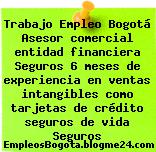 Trabajo Empleo Bogotá Asesor comercial entidad financiera Seguros 6 meses de experiencia en ventas intangibles como tarjetas de crédito seguros de vida Seguros