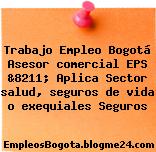 Trabajo Empleo Bogotá Asesor comercial EPS &8211; Aplica Sector salud, seguros de vida o exequiales Seguros