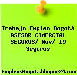Trabajo Empleo Bogotá ASESOR COMERCIAL SEGUROS/ Nov/ 19 Seguros
