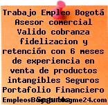 Trabajo Empleo Bogotá Asesor comercial Valido cobranza fidelizacion y retención con 6 meses de experiencia en venta de productos intangibles Seguros Portafolio Financiero Seguros
