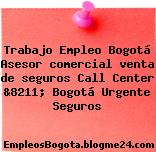 Trabajo Empleo Bogotá Asesor comercial venta de seguros Call Center &8211; Bogotá Urgente Seguros