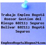 Trabajo Empleo Bogotá Asesor Gestion del Riesgo &8211; Seguros Bolívar &8211; Bogotá Seguros