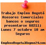 Trabajo Empleo Bogotá Asesores Comerciales bancos o seguros presentarse &8211; Lunes 7 octubre 10 am Seguros