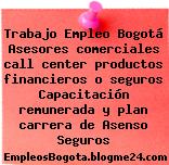Trabajo Empleo Bogotá Asesores comerciales call center productos financieros o seguros Capacitación remunerada y plan carrera de Asenso Seguros