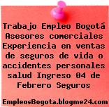 Trabajo Empleo Bogotá Asesores comerciales Experiencia en ventas de seguros de vida o accidentes personales salud Ingreso 04 de Febrero Seguros
