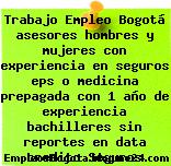 Trabajo Empleo Bogotá asesores hombres y mujeres con experiencia en seguros eps o medicina prepagada con 1 año de experiencia bachilleres sin reportes en data credito Seguros
