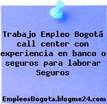 Trabajo Empleo Bogotá call center con experiencia en banco o seguros para laborar Seguros