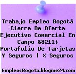 Trabajo Empleo Bogotá Cierre De Oferta Ejecutivo Comercial En Campo &8211; Portafolio De Tarjetas Y Seguros | X Seguros