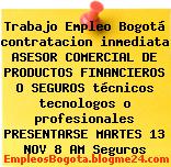 Trabajo Empleo Bogotá contratacion inmediata ASESOR COMERCIAL DE PRODUCTOS FINANCIEROS O SEGUROS técnicos tecnologos o profesionales PRESENTARSE MARTES 13 NOV 8 AM Seguros