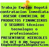 Trabajo Empleo Bogotá contratacion inmediata ASESOR COMERCIAL DE PRODUCTOS FINANCIEROS O SEGUROS técnicos tecnologos o profesionales PRESENTARSE MIERCOLES 24 OCT 8 AM Seguros