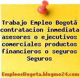 Trabajo Empleo Bogotá contratacion inmediata asesores o ejecutivos comerciales productos financieros o seguros Seguros
