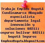 Trabajo Empleo Bogotá Cundinamarca Abogado especialista departamento legal innovación y soluciones &8211; seguros bolívar &8211; bogotá Seguros