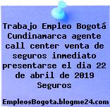 Trabajo Empleo Bogotá Cundinamarca agente call center venta de seguros inmediato presentarse el dia 22 de abril de 2019 Seguros