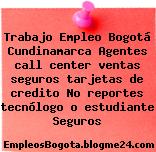 Trabajo Empleo Bogotá Cundinamarca Agentes call center ventas seguros tarjetas de credito No reportes tecnólogo o estudiante Seguros