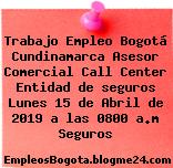 Trabajo Empleo Bogotá Cundinamarca Asesor Comercial Call Center Entidad de seguros Lunes 15 de Abril de 2019 a las 0800 a.m Seguros