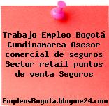 Trabajo Empleo Bogotá Cundinamarca Asesor comercial de seguros Sector retail puntos de venta Seguros