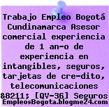 Trabajo Empleo Bogotá Cundinamarca Asesor comercial experiencia de 1 an?o de experiencia en intangibles, seguros, tarjetas de cre?dito, telecomunicaciones &8211; [QV-36] Seguros