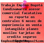 Trabajo Empleo Bogotá Cundinamarca asesor comercial facatativa no reporte en centrales 6 meses de experiencia en venta intangible planes moviles tarjetas de credito seguros Seguros