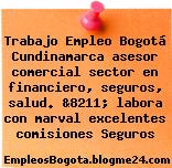 Trabajo Empleo Bogotá Cundinamarca asesor comercial sector en financiero, seguros, salud. &8211; labora con marval excelentes comisiones Seguros