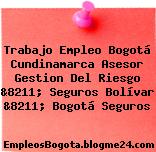 Trabajo Empleo Bogotá Cundinamarca Asesor Gestion Del Riesgo &8211; Seguros Bolívar &8211; Bogotá Seguros