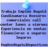 Trabajo Empleo Bogotá Cundinamarca Asesores comerciales call center lunes a viernes Experiencia en ventas financieras o seguros Seguros