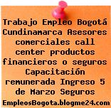 Trabajo Empleo Bogotá Cundinamarca Asesores comerciales call center productos financieros o seguros Capacitación remunerada Ingreso 5 de Marzo Seguros