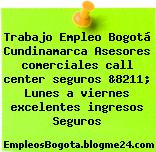 Trabajo Empleo Bogotá Cundinamarca Asesores comerciales call center seguros &8211; Lunes a viernes excelentes ingresos Seguros