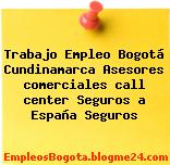 Trabajo Empleo Bogotá Cundinamarca Asesores comerciales call center Seguros a España Seguros