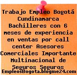 Trabajo Empleo Bogotá Cundinamarca Bachilleres con 6 meses de experiencia en ventas por call center Asesores Comerciales Importante Multinacional de Seguros Seguros