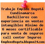 Trabajo Empleo Bogotá Cundinamarca Bachilleres con experiencia en ventas intangibles Mínimo de 6 meses certificable para venta de seguros call center Seguros