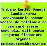 Trabajo Empleo Bogotá Cundinamarca convocatoria asesor ventas de telefonia de sim card asesor comercial call center seguros financiero Seguros
