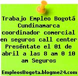 Trabajo Empleo Bogotá Cundinamarca coordinador comercial en seguros call center Preséntate el 01 de abril a las 8 am 0 10 am Seguros