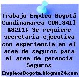 Trabajo Empleo Bogotá Cundinamarca CQH.841] &8211; Se requiere secretaria ejecutiva con experiencia en el area de seguros para el area de gerencia Seguros