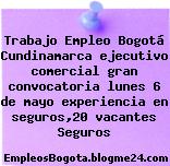 Trabajo Empleo Bogotá Cundinamarca ejecutivo comercial gran convocatoria lunes 6 de mayo experiencia en seguros,20 vacantes Seguros