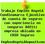 Trabajo Empleo Bogotá Cundinamarca Ejecutivo de cuenta de seguros con experiencia en seeguros &8211; empresa ubicada en CHIA Seguros