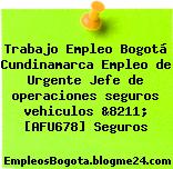 Trabajo Empleo Bogotá Cundinamarca Empleo de Urgente Jefe de operaciones seguros vehiculos &8211; [AFU678] Seguros