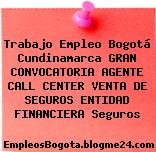 Trabajo Empleo Bogotá Cundinamarca GRAN CONVOCATORIA AGENTE CALL CENTER VENTA DE SEGUROS ENTIDAD FINANCIERA Seguros