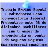 Trabajo Empleo Bogotá Cundinamarca Gran convocatoria laboral Presentate este 26 de diciembre Bachilleres con 6 meses de experiencia en venta de Seguros Seguros