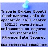 Trabajo Empleo Bogotá Cundinamarca Jefe de operación call center &8211; experiencia unicamente en seguros asistenciales ¡¡presentate Seguros