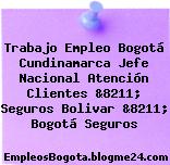 Trabajo Empleo Bogotá Cundinamarca Jefe Nacional Atención Clientes &8211; Seguros Bolivar &8211; Bogotá Seguros