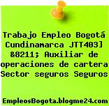 Trabajo Empleo Bogotá Cundinamarca JTT403] &8211; Auxiliar de operaciones de cartera Sector seguros Seguros