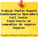 Trabajo Empleo Bogotá Cundinamarca Operadora Call Center Experiencia en compañías de seguros Seguros